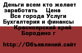 Деньги всем кто желает заработать. › Цена ­ 500 - Все города Услуги » Бухгалтерия и финансы   . Красноярский край,Бородино г.